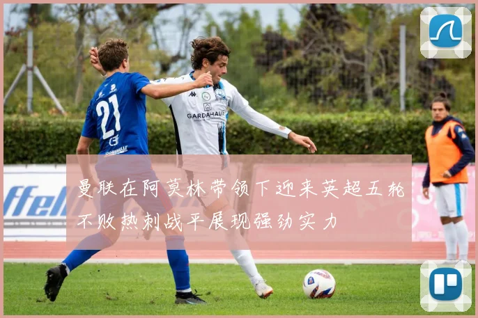 曼联在阿莫林带领下迎来英超五轮不败热刺战平展现强劲实力