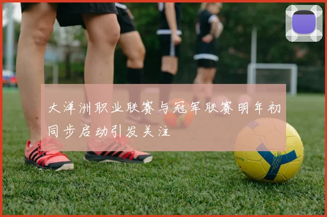 大洋洲职业联赛与冠军联赛明年初同步启动引发关注