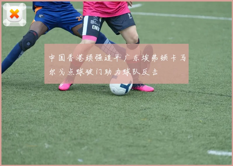 中国香港顽强追平广东埃弗顿卡马尔戈点球破门助力球队反击