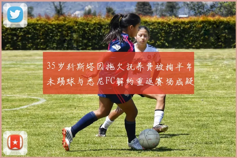 35岁科斯塔因拖欠抚养费被拘半年未踢球与悉尼FC解约重返赛场成疑