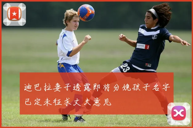 迪巴拉妻子透露即将分娩孩子名字已定未征求丈夫意见