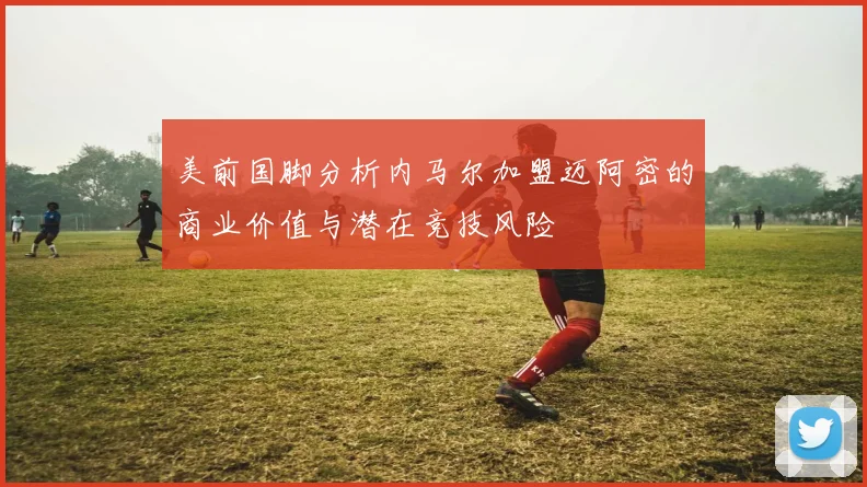美前国脚分析内马尔加盟迈阿密的商业价值与潜在竞技风险