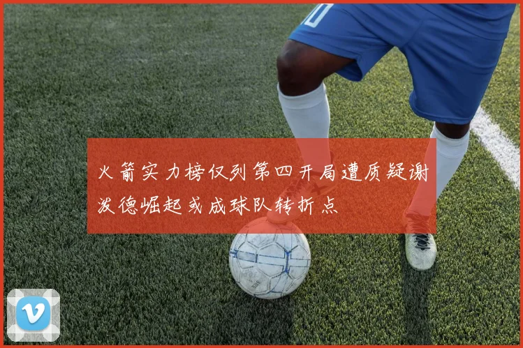 火箭实力榜仅列第四开局遭质疑谢泼德崛起或成球队转折点