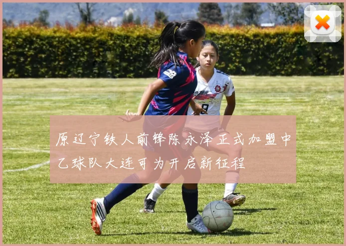 原辽宁铁人前锋陈永泽正式加盟中乙球队大连可为开启新征程