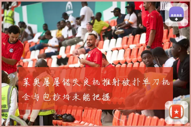 莱奥屡屡错失良机推射被扑单刀机会与包抄均未能把握