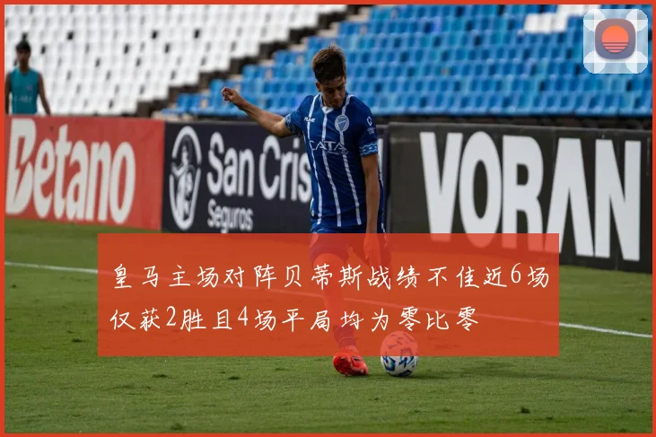 皇马主场对阵贝蒂斯战绩不佳近6场仅获2胜且4场平局均为零比零