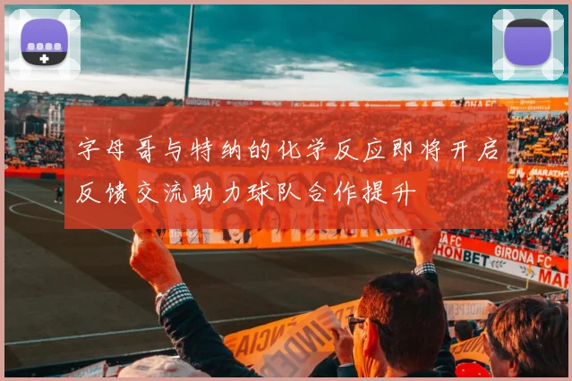 字母哥与特纳的化学反应即将开启反馈交流助力球队合作提升