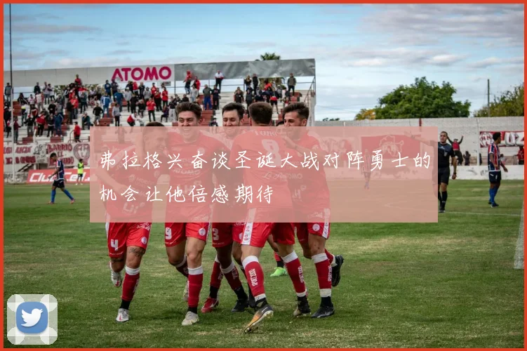 弗拉格兴奋谈圣诞大战对阵勇士的机会让他倍感期待