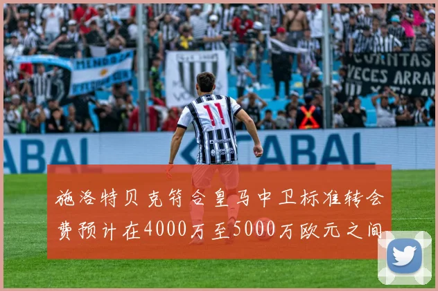 施洛特贝克符合皇马中卫标准转会费预计在4000万至5000万欧元之间