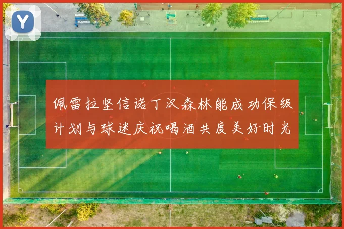 佩雷拉坚信诺丁汉森林能成功保级计划与球迷庆祝喝酒共度美好时光