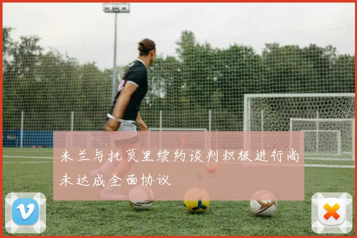 米兰与托莫里续约谈判积极进行尚未达成全面协议