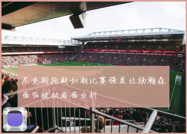 尼克斯抢断如潮比赛强度让杨瀚森面临被动局面分析