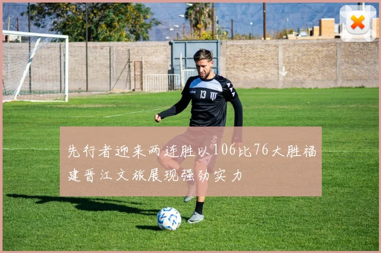 先行者迎来两连胜以106比76大胜福建晋江文旅展现强劲实力