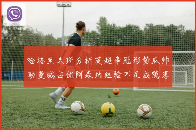 哈格里夫斯分析英超争冠形势瓜帅助曼城占优阿森纳经验不足成隐患