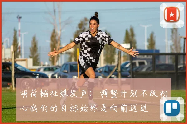 胡荷韬社媒发声：调整计划不改初心我们的目标始终是向前迈进