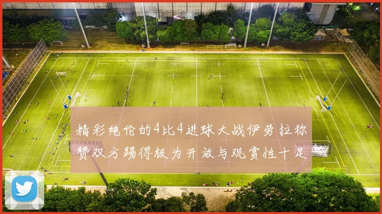 精彩绝伦的4比4进球大战伊劳拉称赞双方踢得极为开放与观赏性十足