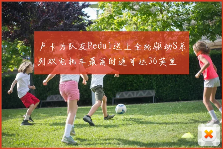 卢卡为队友Pedal送上全轮驱动S系列双电机车最高时速可达36英里