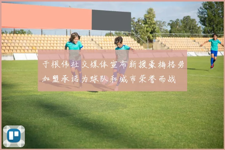 于根伟社交媒体宣布新援豪梅格劳加盟承诺为球队和城市荣誉而战
