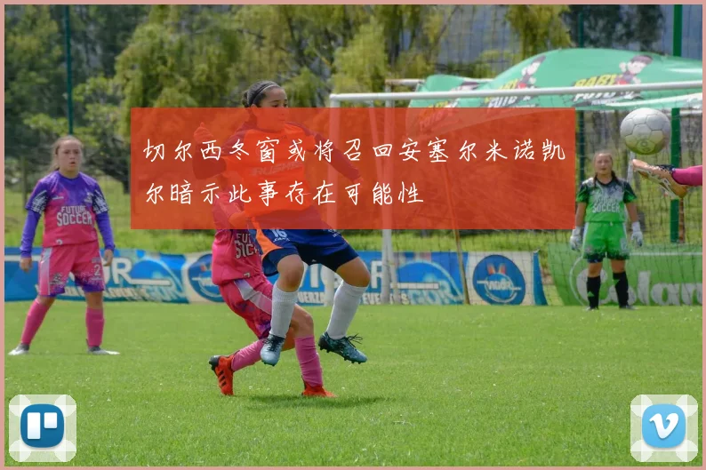 切尔西冬窗或将召回安塞尔米诺凯尔暗示此事存在可能性