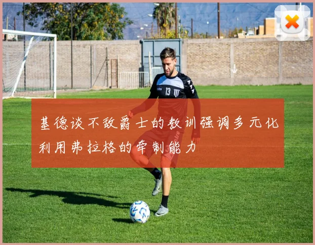 基德谈不敌爵士的教训强调多元化利用弗拉格的牵制能力