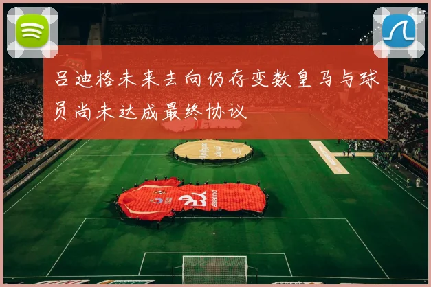 吕迪格未来去向仍存变数皇马与球员尚未达成最终协议