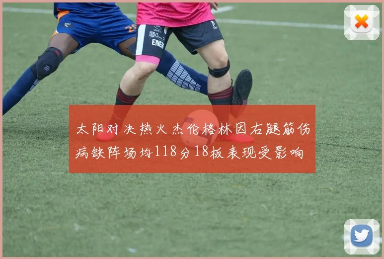 太阳对决热火杰伦格林因右腿筋伤病缺阵场均118分18板表现受影响