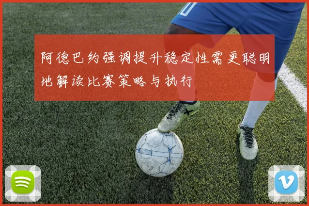 阿德巴约强调提升稳定性需更聪明地解读比赛策略与执行