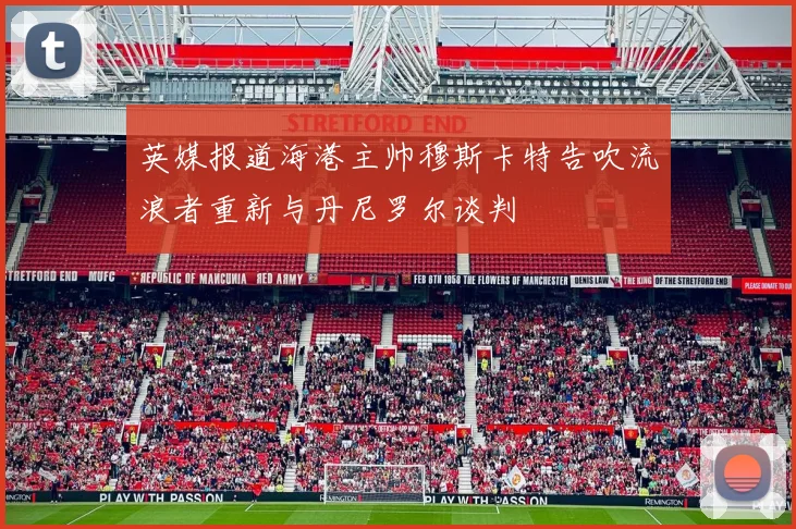 英媒报道海港主帅穆斯卡特告吹流浪者重新与丹尼罗尔谈判