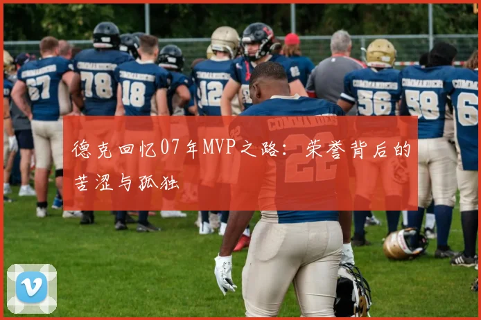 德克回忆07年MVP之路：荣誉背后的苦涩与孤独