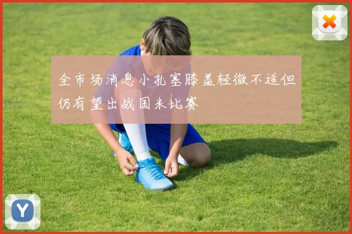 全市场消息小孔塞膝盖轻微不适但仍有望出战国米比赛