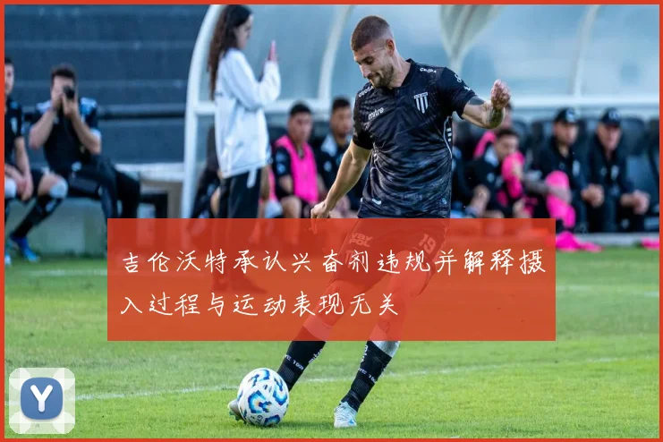 吉伦沃特承认兴奋剂违规并解释摄入过程与运动表现无关