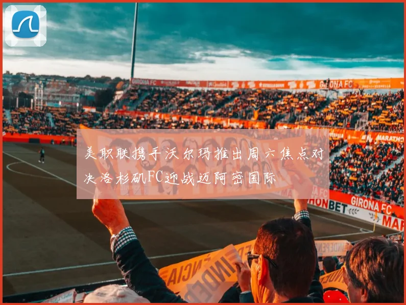 美职联携手沃尔玛推出周六焦点对决洛杉矶FC迎战迈阿密国际