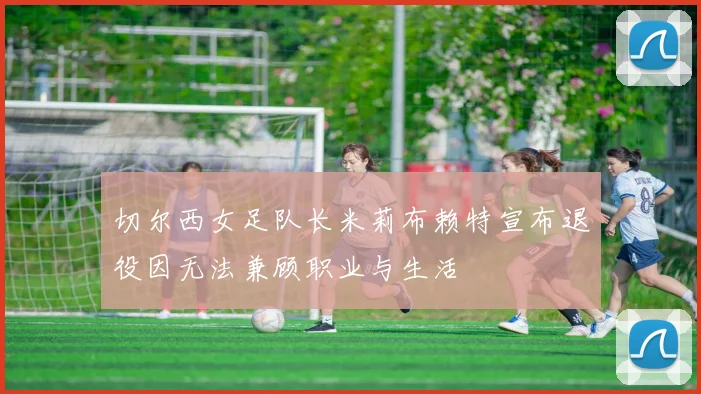 切尔西女足队长米莉布赖特宣布退役因无法兼顾职业与生活