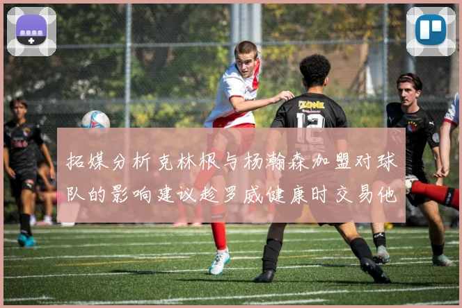拓媒分析克林根与杨瀚森加盟对球队的影响建议趁罗威健康时交易他