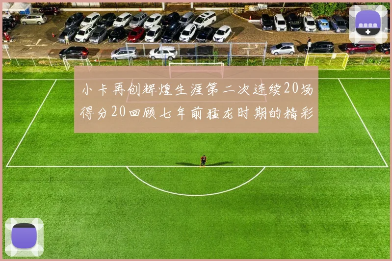 小卡再创辉煌生涯第二次连续20场得分20回顾七年前猛龙时期的精彩表现
