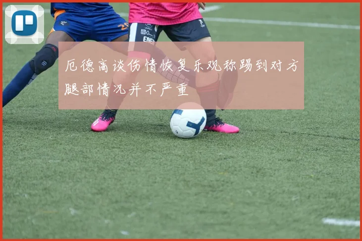 厄德高谈伤情恢复乐观称踢到对方腿部情况并不严重