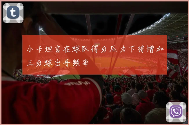 小卡坦言在球队得分压力下将增加三分球出手频率
