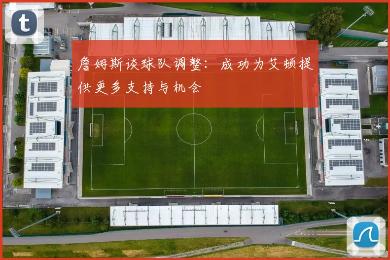 詹姆斯谈球队调整：成功为艾顿提供更多支持与机会