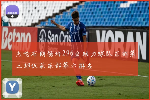 杰伦布朗场均296分助力球队东部第三却仅获东部第六排名