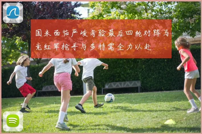 国米面临严峻考验最后四轮对阵马竞红军枪手与多特需全力以赴