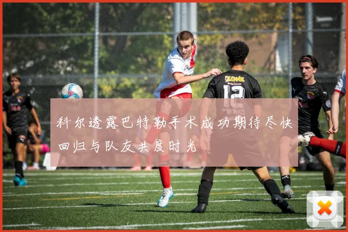 科尔透露巴特勒手术成功期待尽快回归与队友共度时光