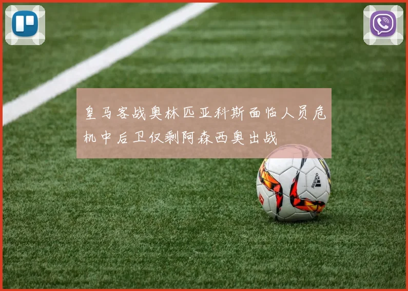 皇马客战奥林匹亚科斯面临人员危机中后卫仅剩阿森西奥出战