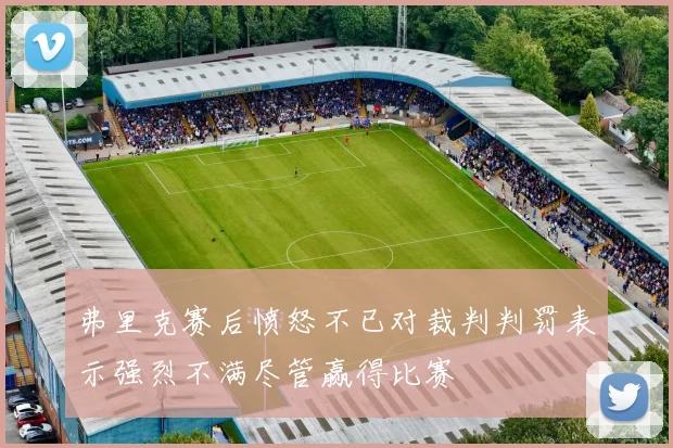 弗里克赛后愤怒不已对裁判判罚表示强烈不满尽管赢得比赛