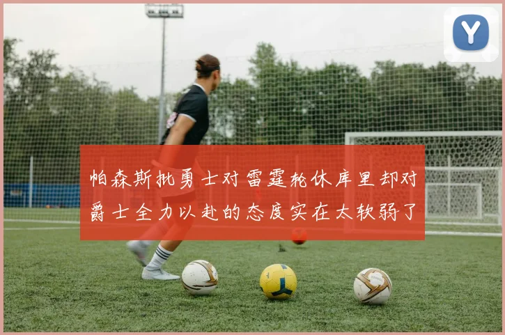 帕森斯批勇士对雷霆轮休库里却对爵士全力以赴的态度实在太软弱了