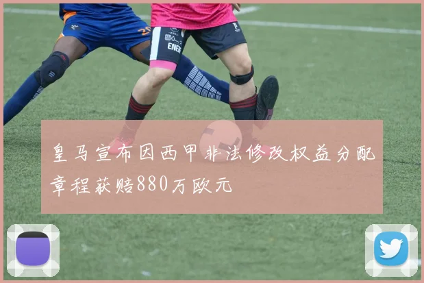 皇马宣布因西甲非法修改权益分配章程获赔880万欧元