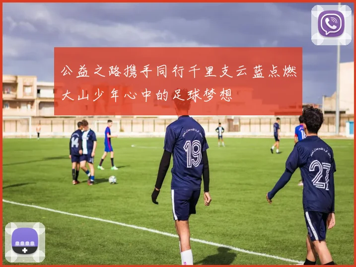 公益之路携手同行千里支云蓝点燃大山少年心中的足球梦想