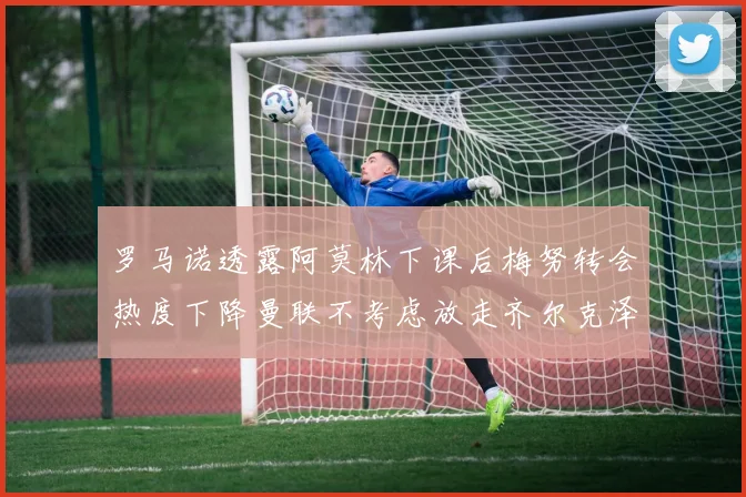 罗马诺透露阿莫林下课后梅努转会热度下降曼联不考虑放走齐尔克泽