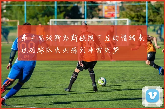 弗兰克谈斯彭斯被换下后的情绪表达对球队失利感到非常失望