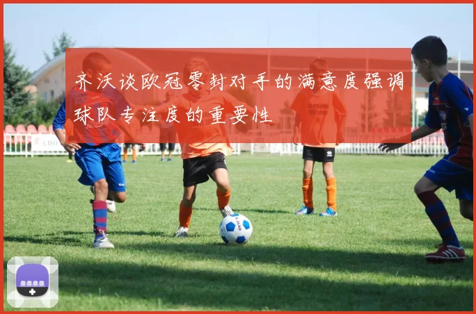齐沃谈欧冠零封对手的满意度强调球队专注度的重要性