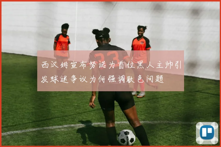 西汉姆宣布努诺为首位黑人主帅引发球迷争议为何强调肤色问题